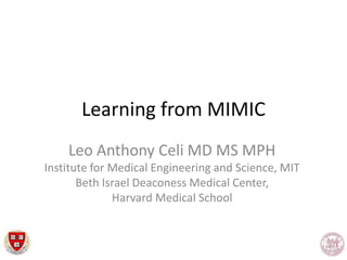 Learning from MIMIC
Leo Anthony Celi MD MS MPH
Institute for Medical Engineering and Science, MIT
Beth Israel Deaconess Medical Center,
Harvard Medical School
 