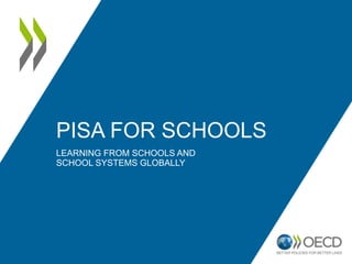 PISA FOR SCHOOLS
LEARNING FROM SCHOOLS AND
SCHOOL SYSTEMS GLOBALLY
 