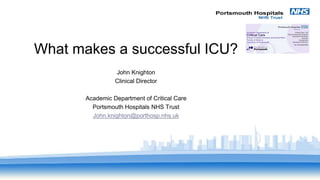 What makes a successful ICU?
John Knighton
Clinical Director
Academic Department of Critical Care
Portsmouth Hospitals NHS Trust
John.knighton@porthosp.nhs.uk
 