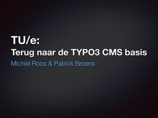 TU/e: 
Terug naar de TYPO3 CMS basis 
Michiel Roos & Patrick Broens 
 