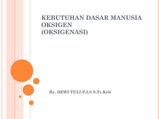 KEBUTUHAN DASAR MANUSIA
OKSIGEN
(OKSIGENASI)
By. DEWI YULI P.I.S S.Tr.Keb
 