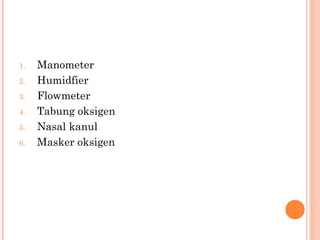 1. Manometer
2. Humidfier
3. Flowmeter
4. Tabung oksigen
5. Nasal kanul
6. Masker oksigen
 