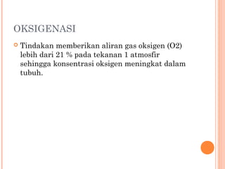 OKSIGENASI
 Tindakan memberikan aliran gas oksigen (O2)
lebih dari 21 % pada tekanan 1 atmosfir
sehingga konsentrasi oksigen meningkat dalam
tubuh.
 