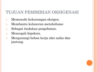 TUJUAN PEMBERIAN OKSIGENASI
1. Memenuhi kekurangan oksigen.
2. Membantu kelancran metabolisme
3. Sebagai tindakan pengobatan.
4. Mencegah hipoksia.
5. Mengurangi beban kerja alat nafas dan
jantung.
 