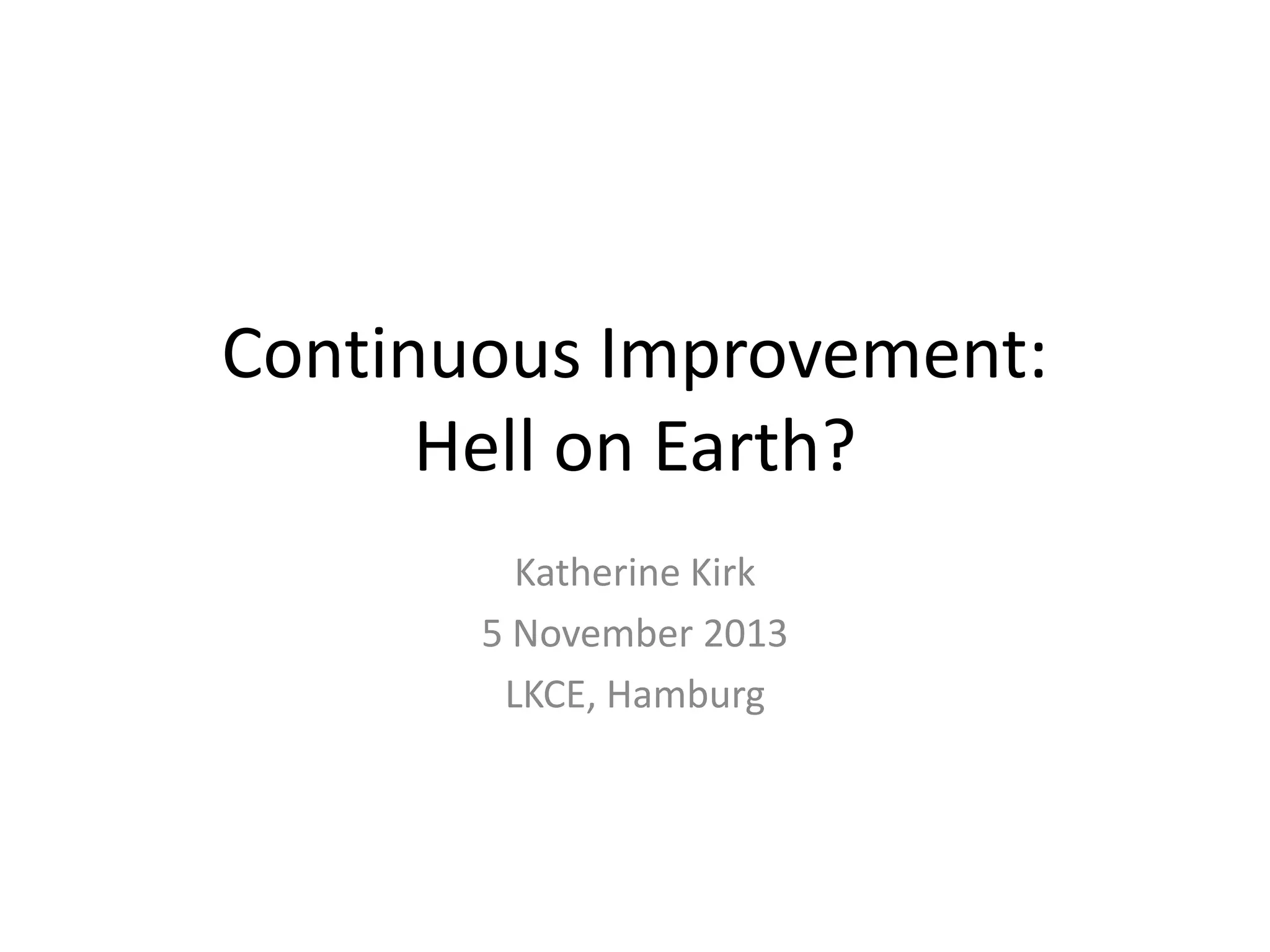 Continuous Improvement:
Hell on Earth?
Katherine Kirk
5 November 2013
LKCE, Hamburg

 
