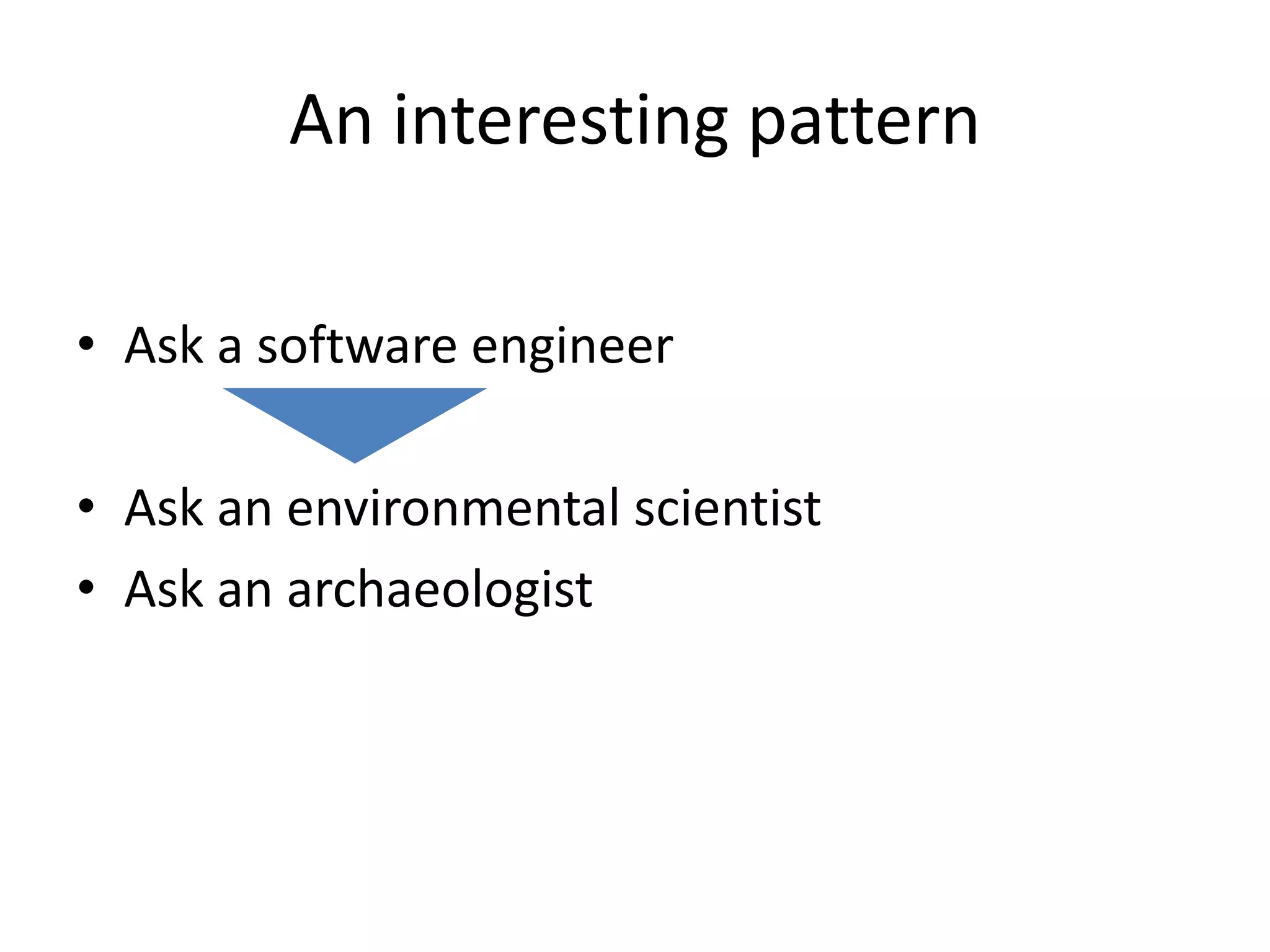 An interesting pattern
• Ask a software engineer
• Ask an environmental scientist
• Ask an archaeologist

 