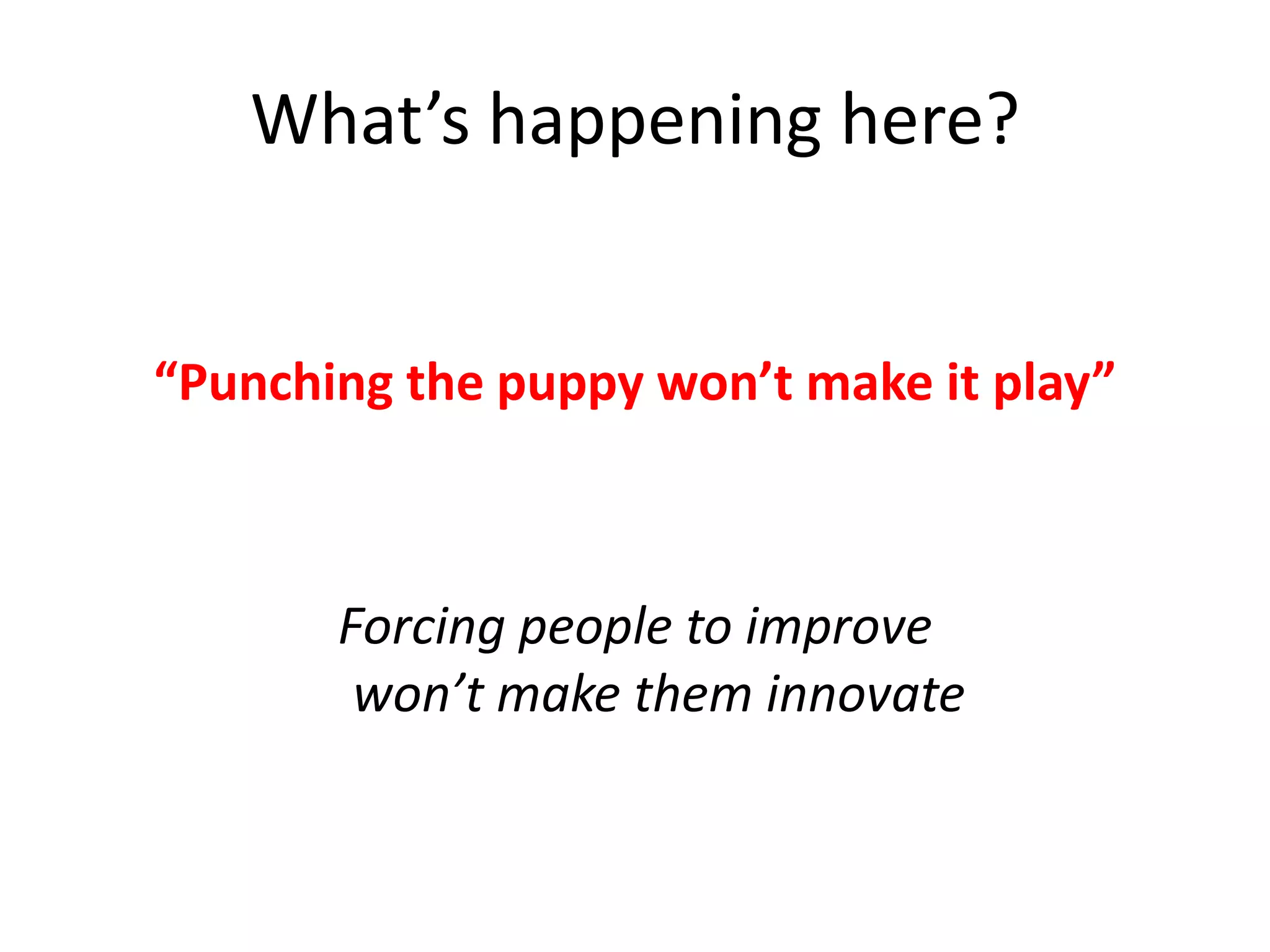 What’s happening here?

“Punching the puppy won’t make it play”

Forcing people to improve
won’t make them innovate

 