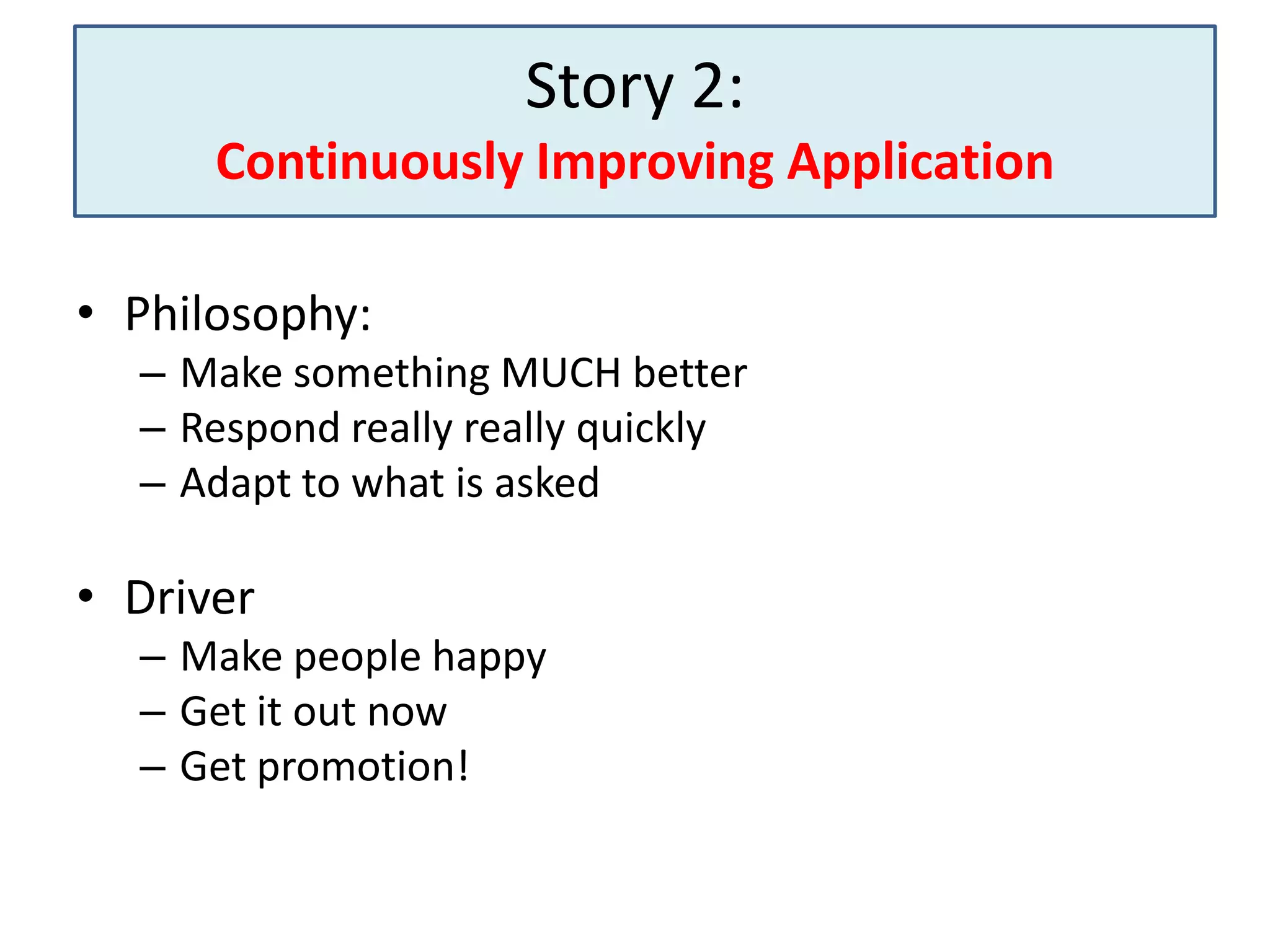 Story 2:
Continuously Improving Application
• Philosophy:
– Make something MUCH better
– Respond really really quickly
– Adapt to what is asked

• Driver
– Make people happy
– Get it out now
– Get promotion!

 
