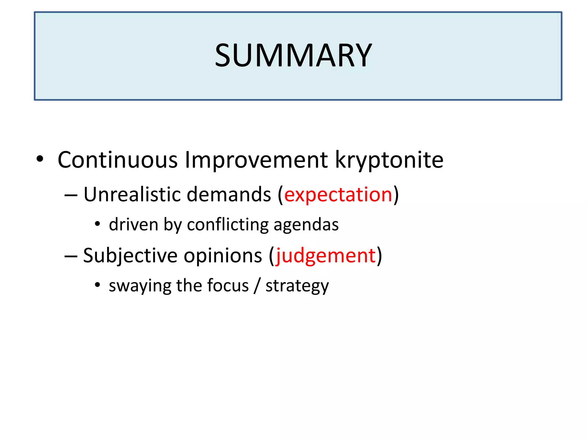 SUMMARY
• Continuous Improvement kryptonite
– Unrealistic demands (expectation)
• driven by conflicting agendas

– Subjective opinions (judgement)
• swaying the focus / strategy

 