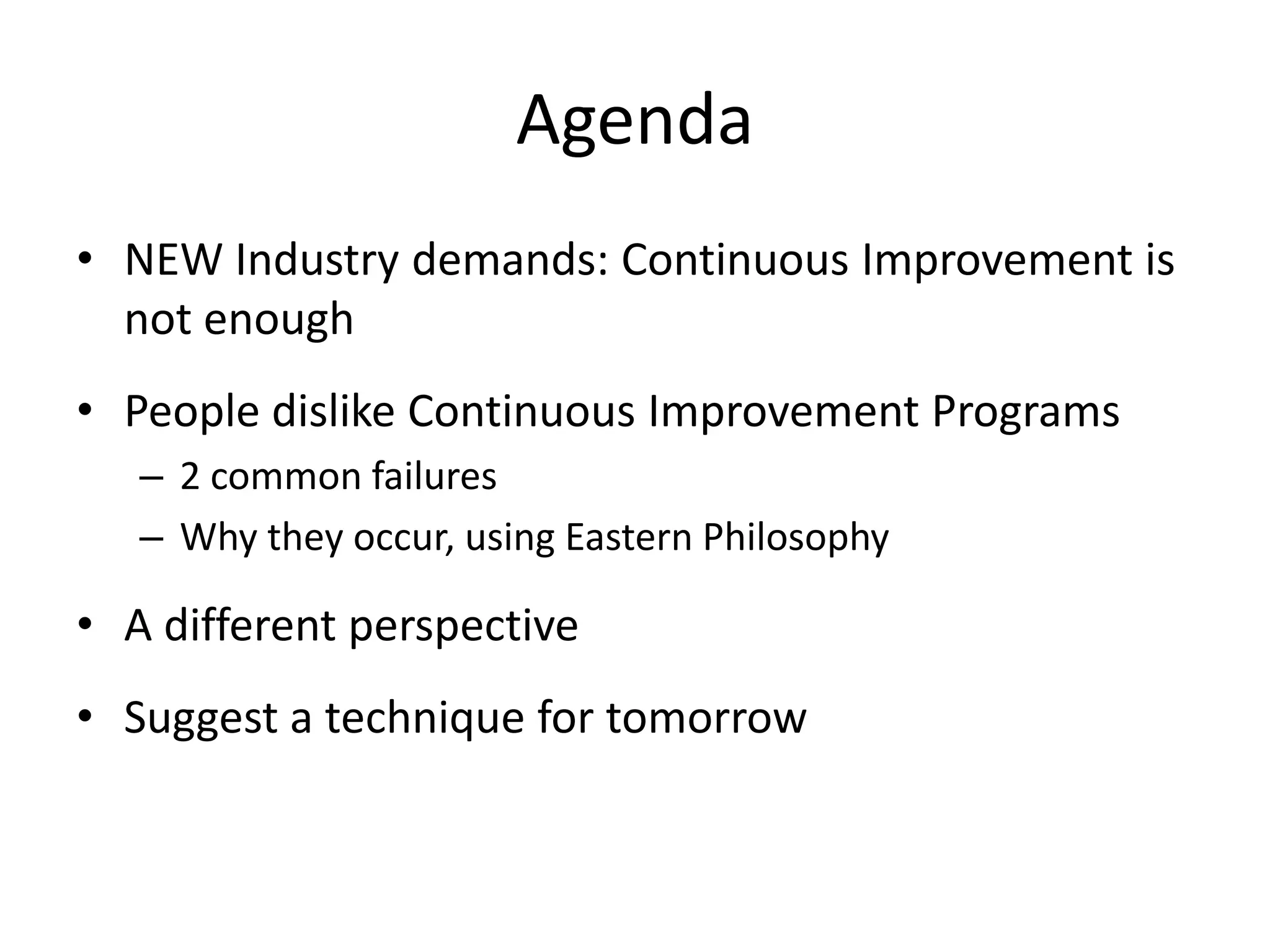 Agenda
• NEW Industry demands: Continuous Improvement is
not enough
• People dislike Continuous Improvement Programs
– 2 common failures
– Why they occur, using Eastern Philosophy

• A different perspective
• Suggest a technique for tomorrow

 