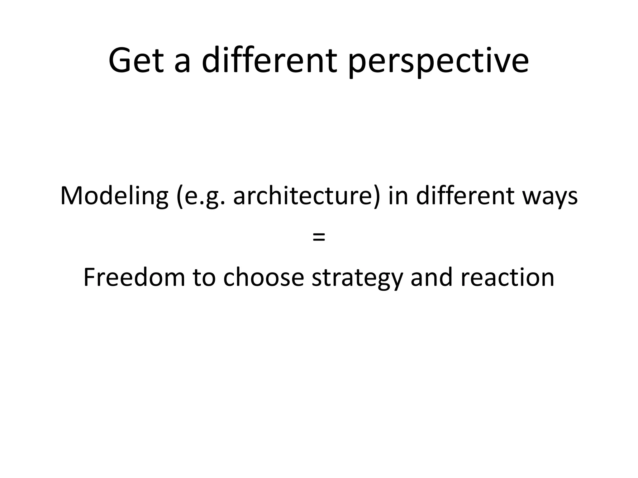 Get a different perspective

Modeling (e.g. architecture) in different ways
=
Freedom to choose strategy and reaction

 