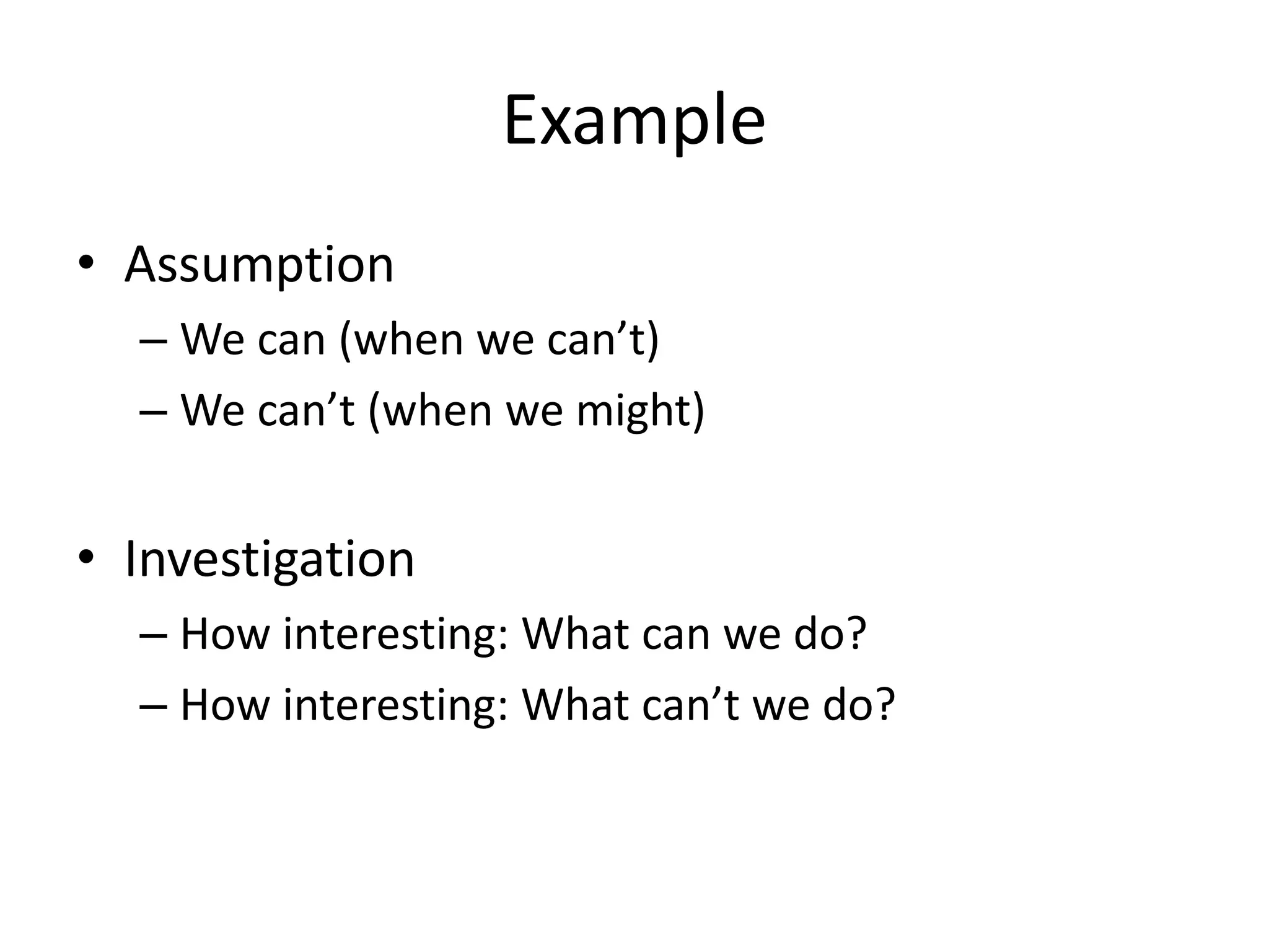 Example
• Assumption
– We can (when we can’t)
– We can’t (when we might)

• Investigation
– How interesting: What can we do?
– How interesting: What can’t we do?

 