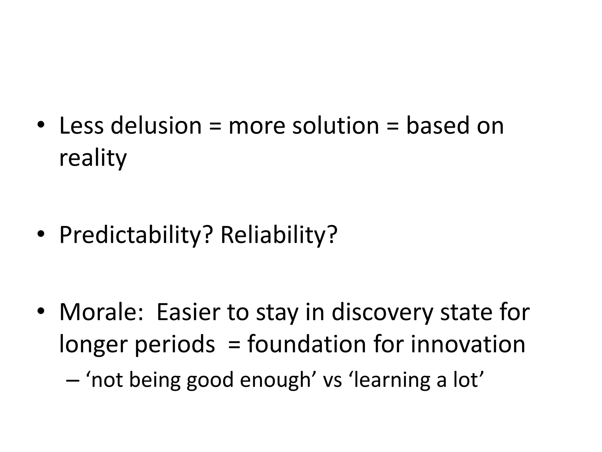 • Less delusion = more solution = based on
reality
• Predictability? Reliability?
• Morale: Easier to stay in discovery state for
longer periods = foundation for innovation
– ‘not being good enough’ vs ‘learning a lot’

 