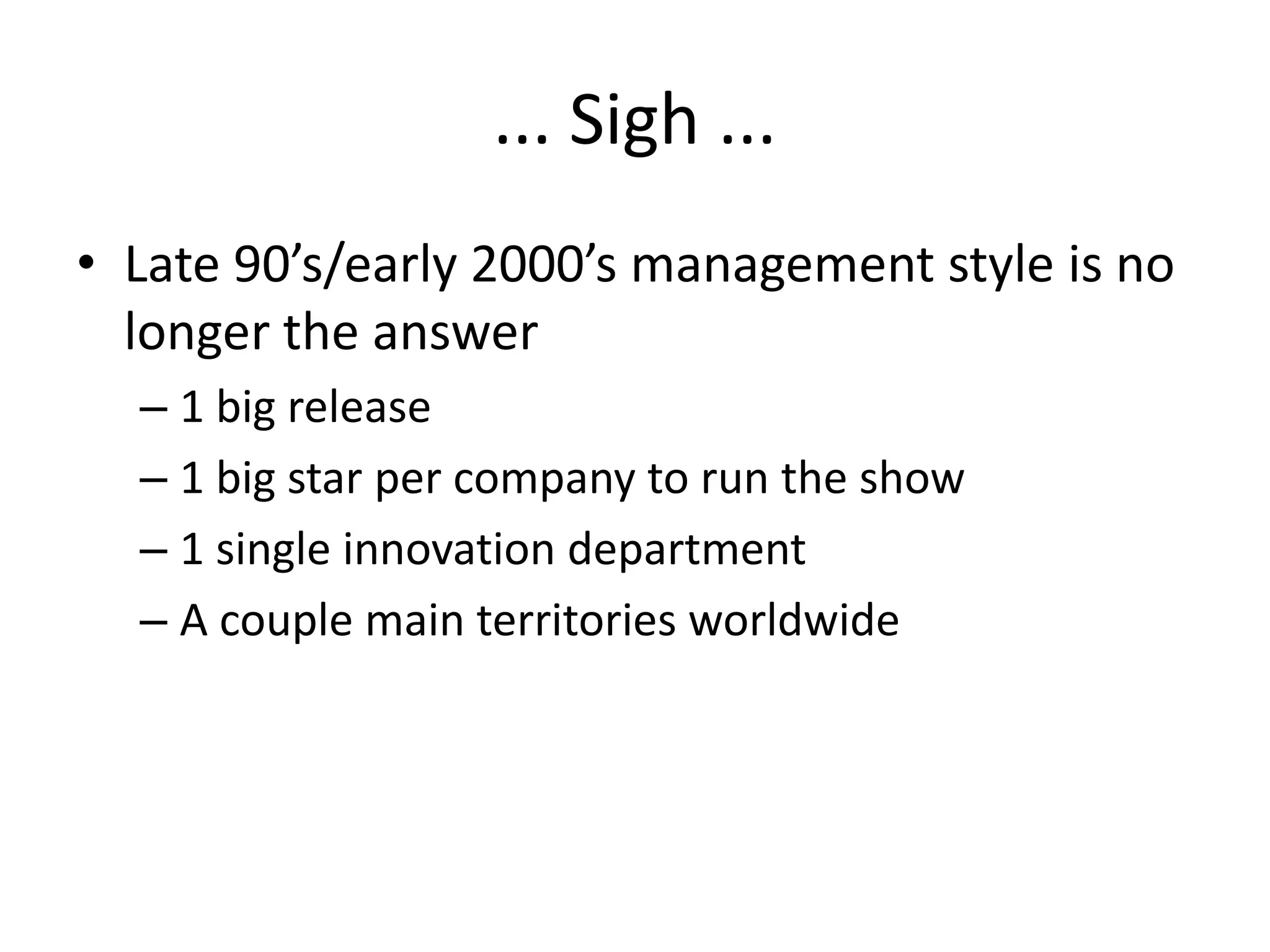 ... Sigh ...
• Late 90’s/early 2000’s management style is no
longer the answer
– 1 big release
– 1 big star per company to run the show
– 1 single innovation department
– A couple main territories worldwide

 