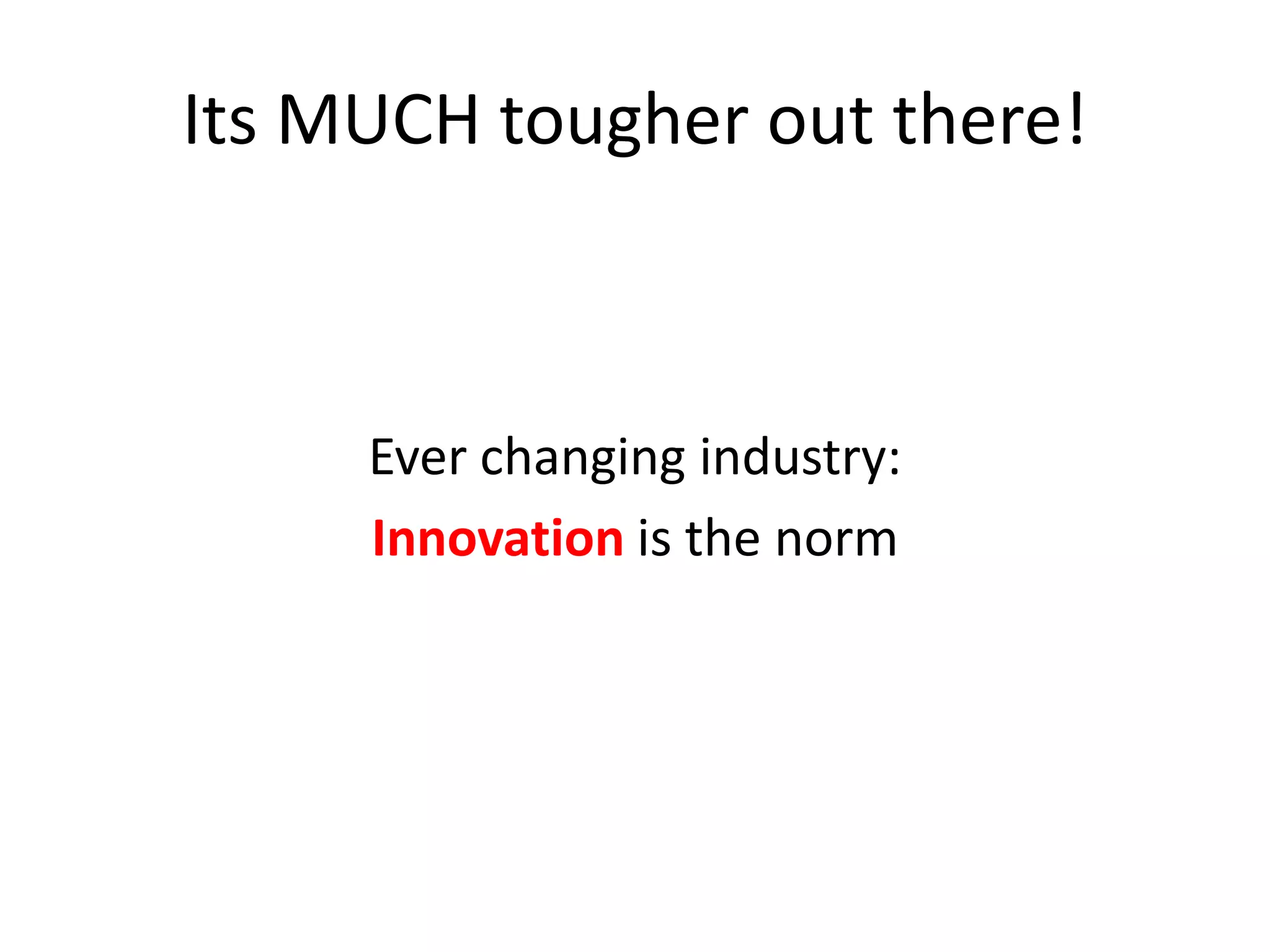 Its MUCH tougher out there!

Ever changing industry:
Innovation is the norm

 