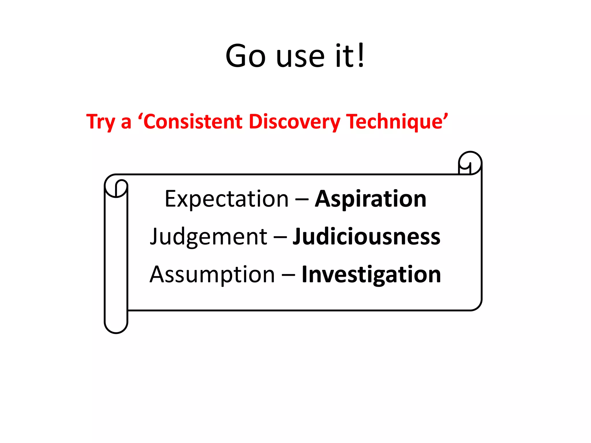 Go use it!
Try a ‘Consistent Discovery Technique’

Expectation – Aspiration
Judgement – Judiciousness
Assumption – Investigation

 