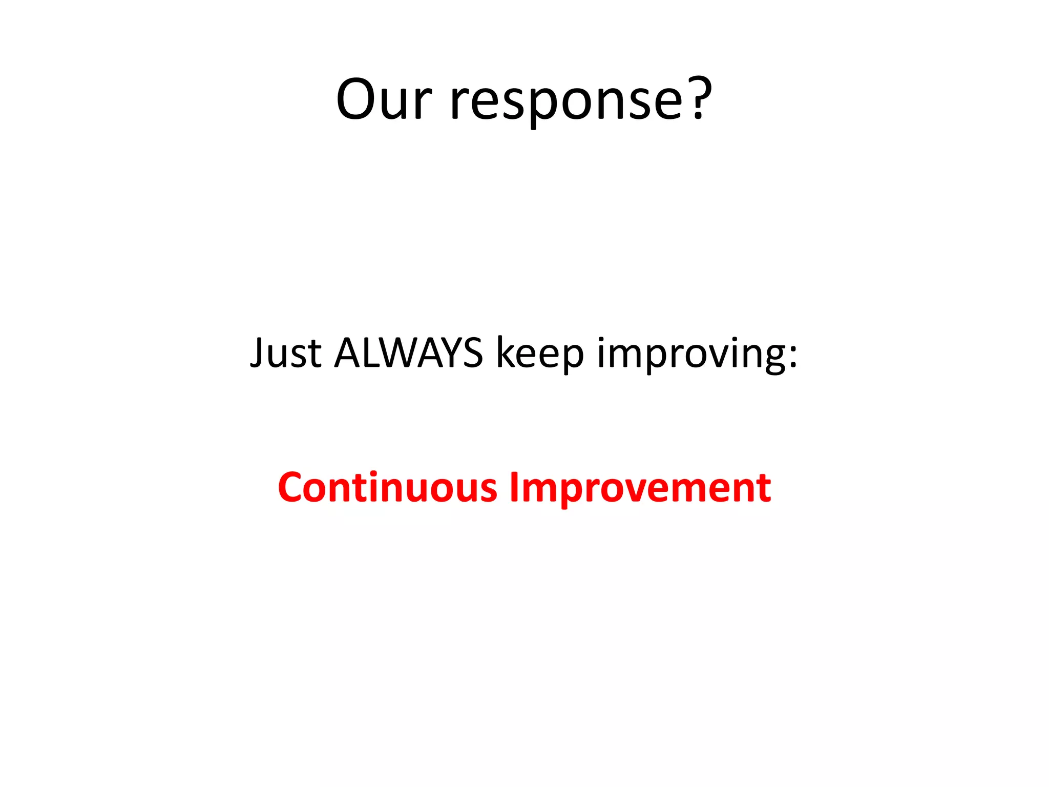 Our response?

Just ALWAYS keep improving:
Continuous Improvement

 
