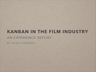 KANBAN IN THE FILM INDUSTRY
AN EXPERIENCE REPORT
!
BY: NICOLE KÜBLBÖCK

 