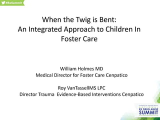 When the Twig is Bent:
An Integrated Approach to Children In
Foster Care
William Holmes MD
Medical Director for Foster Care Cenpatico
Roy VanTassellMS LPC
Director Trauma Evidence-Based Interventions Cenpatico
 
