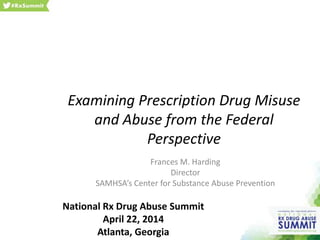 Examining Prescription Drug Misuse
and Abuse from the Federal
Perspective
Frances M. Harding
Director
SAMHSA’s Center for Substance Abuse Prevention
National Rx Drug Abuse Summit
April 22, 2014
Atlanta, Georgia
 