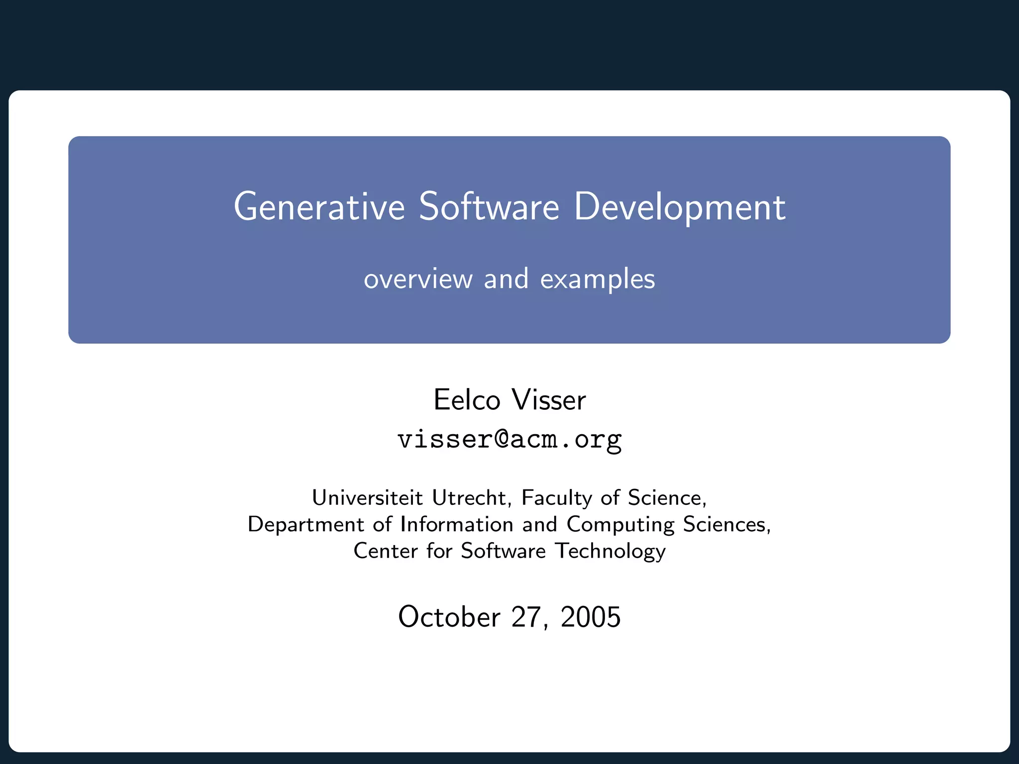Generative Software Development overview and examples Eelco Visser visser@acm.org Universiteit Utrecht, Faculty of Science, Department of Information and Computing Sciences, Center for Software Technology October 27, 2005 