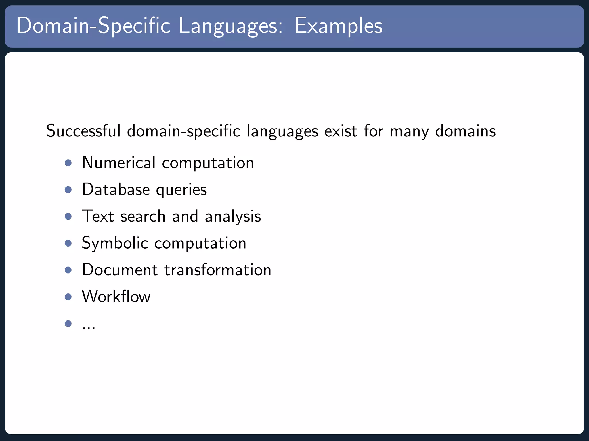 Domain-Speciﬁc Languages: Examples Successful domain-speciﬁc languages exist for many domains • Numerical computation • Database queries • Text search and analysis • Symbolic computation • Document transformation • Workﬂow • ... 