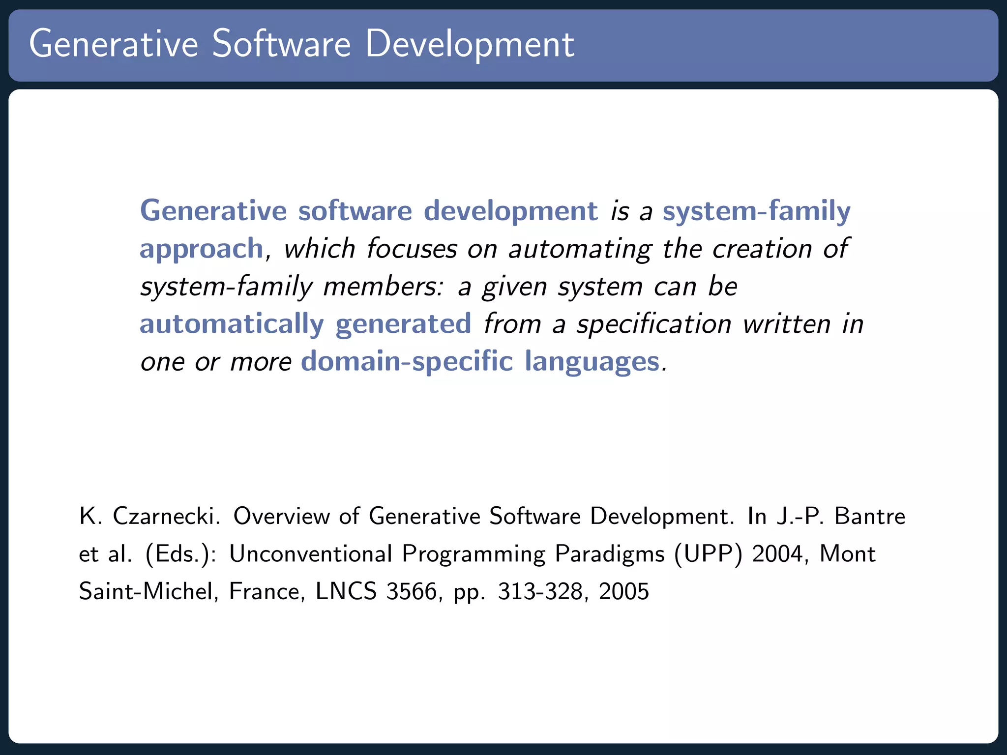 Generative Software Development Generative software development is a system-family approach, which focuses on automating the creation of system-family members: a given system can be automatically generated from a speciﬁcation written in one or more domain-speciﬁc languages. K. Czarnecki. Overview of Generative Software Development. In J.-P. Bantre et al. (Eds.): Unconventional Programming Paradigms (UPP) 2004, Mont Saint-Michel, France, LNCS 3566, pp. 313-328, 2005 