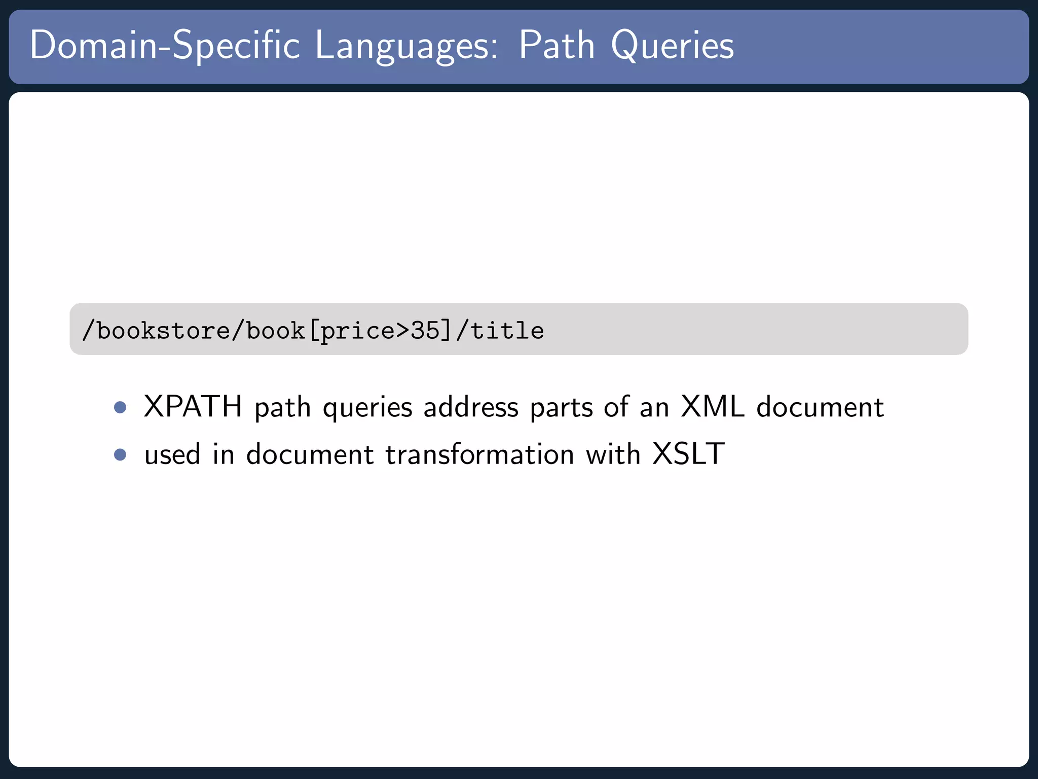 Domain-Speciﬁc Languages: Path Queries /bookstore/book[price>35]/title • XPATH path queries address parts of an XML document • used in document transformation with XSLT 