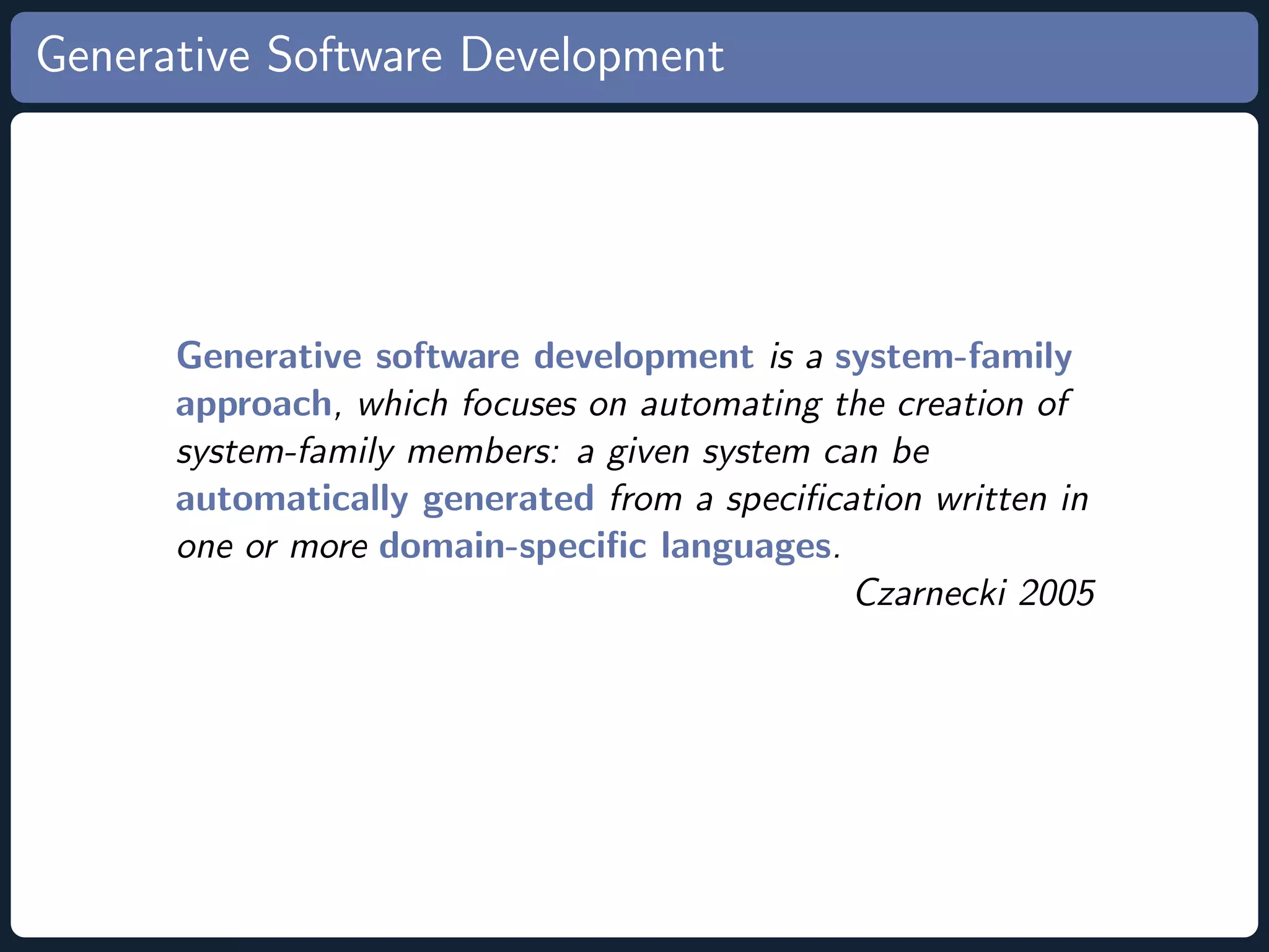 Generative Software Development Generative software development is a system-family approach, which focuses on automating the creation of system-family members: a given system can be automatically generated from a speciﬁcation written in one or more domain-speciﬁc languages. Czarnecki 2005 