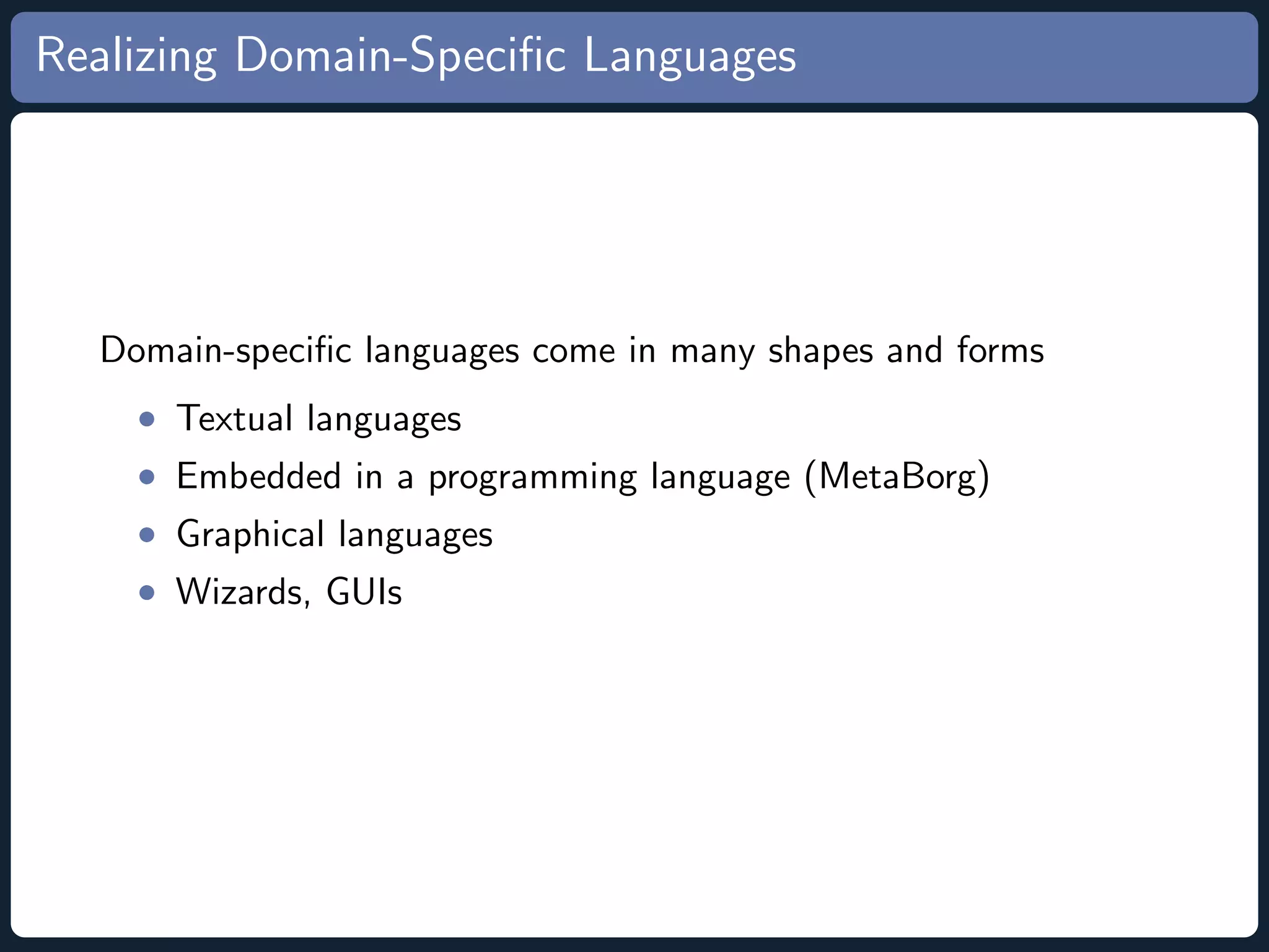 Realizing Domain-Speciﬁc Languages Domain-speciﬁc languages come in many shapes and forms • Textual languages • Embedded in a programming language (MetaBorg) • Graphical languages • Wizards, GUIs 