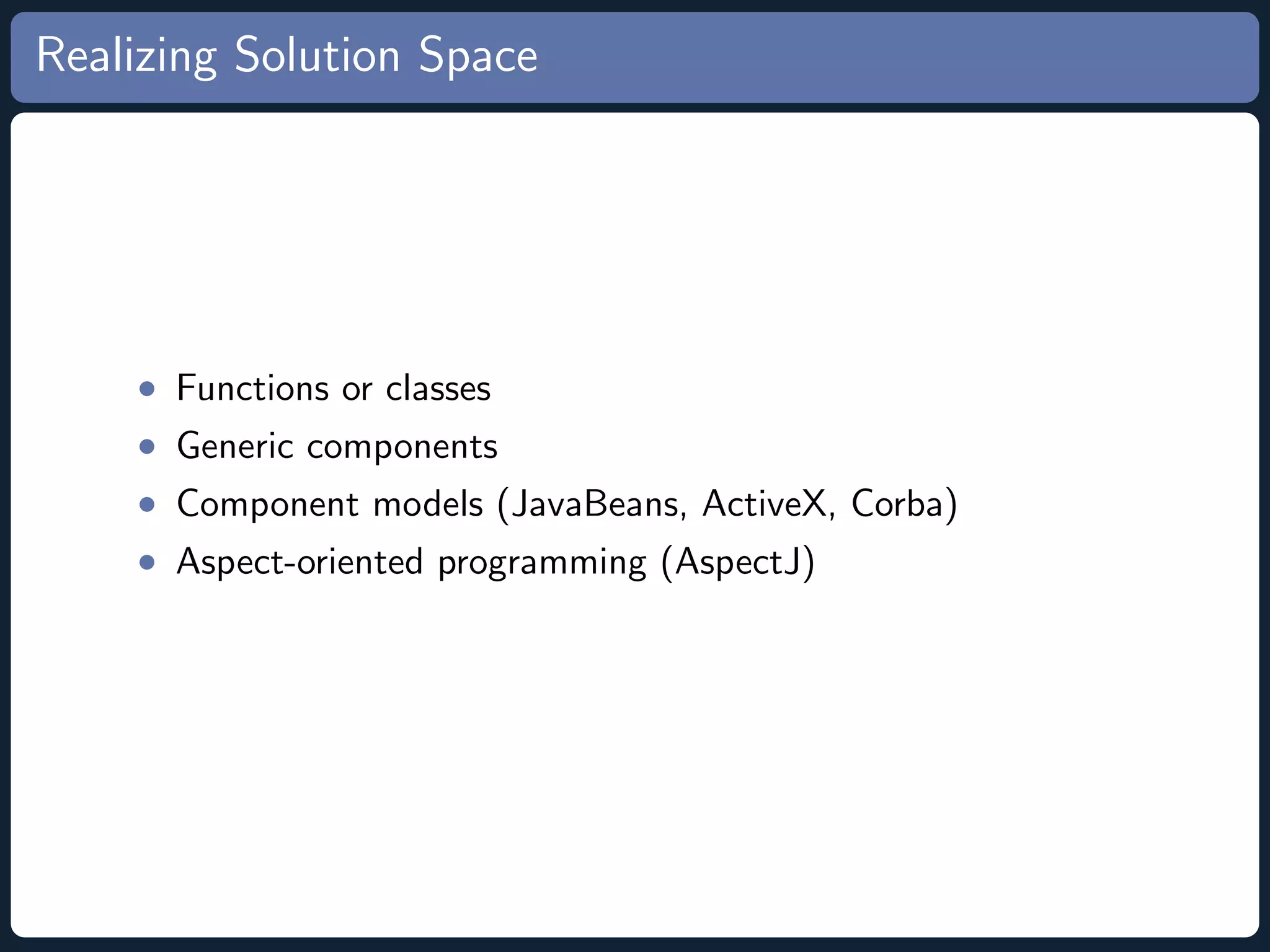 Realizing Solution Space • Functions or classes • Generic components • Component models (JavaBeans, ActiveX, Corba) • Aspect-oriented programming (AspectJ) 