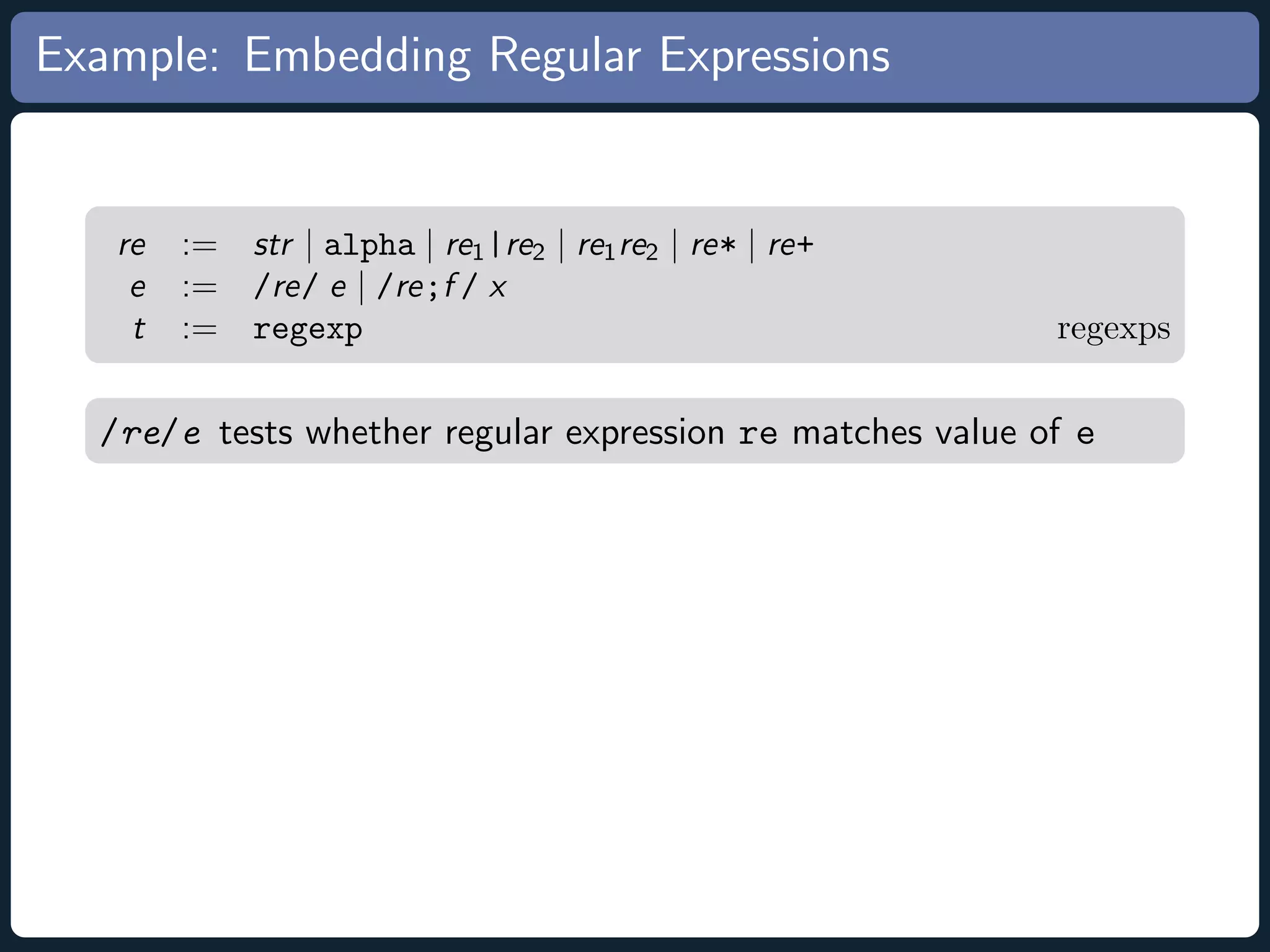 Example: Embedding Regular Expressions re := str | alpha | re1 |re2 | re1 re2 | re* | re+ e := /re/ e | /re;f / x t := regexp regexps /re/e tests whether regular expression re matches value of e 