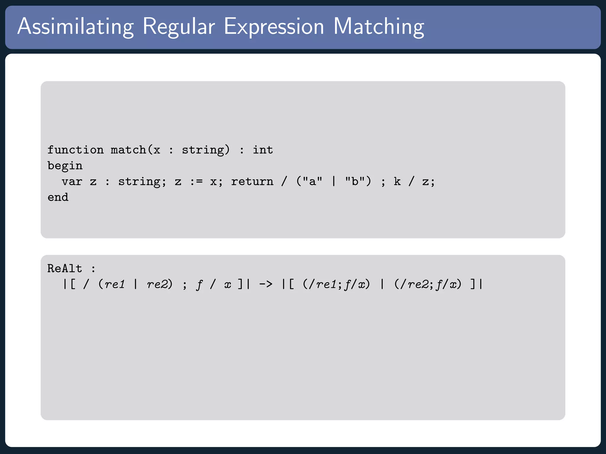 Assimilating Regular Expression Matching function match(x : string) : int begin var z : string; z := x; return / (a | b) ; k / z; end ReAlt : |[ / (re1 | re2) ; f / x ]| - |[ (/re1;f/x) | (/re2;f/x) ]| 