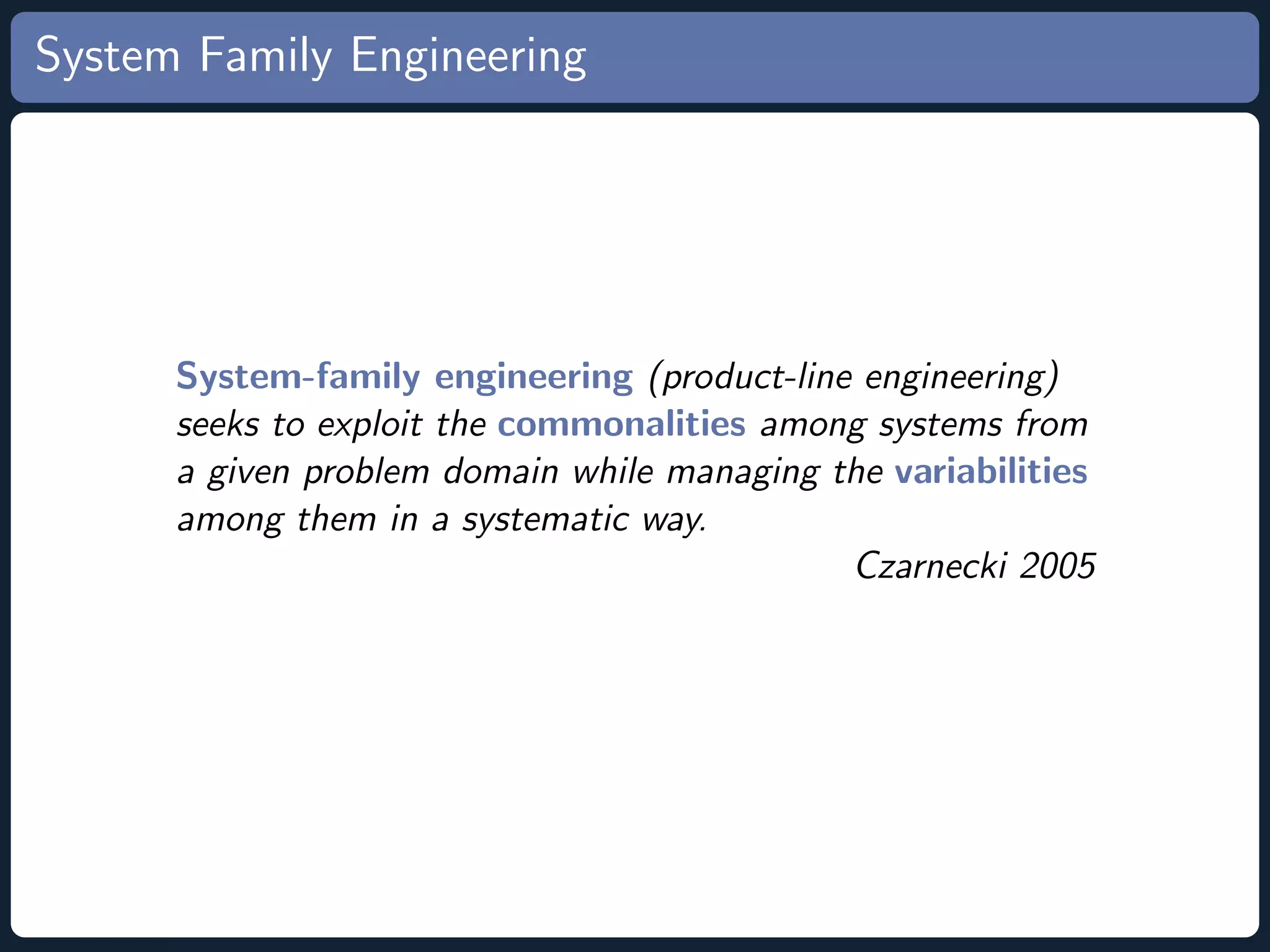 System Family Engineering System-family engineering (product-line engineering) seeks to exploit the commonalities among systems from a given problem domain while managing the variabilities among them in a systematic way. Czarnecki 2005 