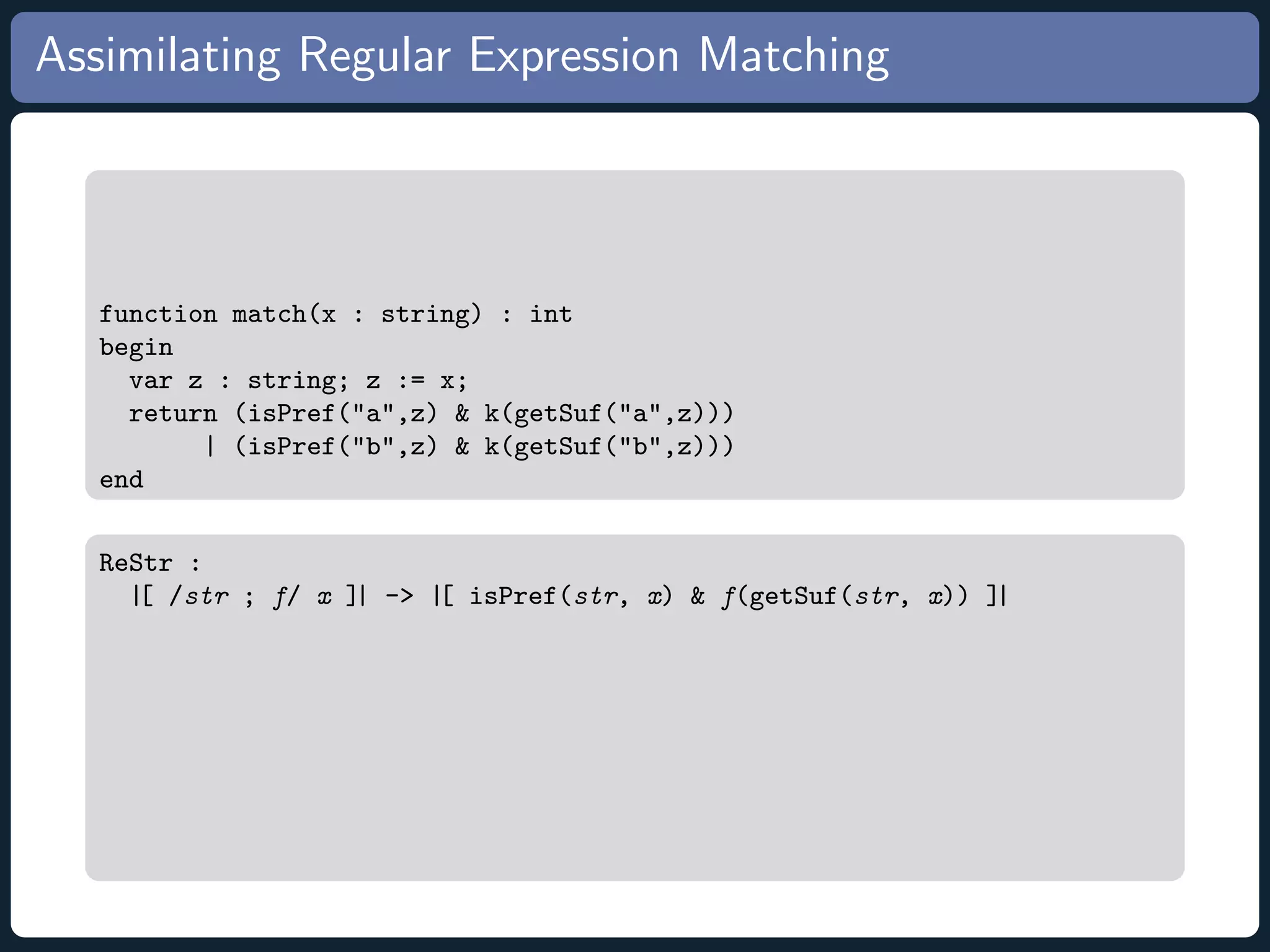 Assimilating Regular Expression Matching function match(x : string) : int begin var z : string; z := x; return (isPref(a,z) k(getSuf(a,z))) | (isPref(b,z) k(getSuf(b,z))) end ReStr : |[ /str ; f/ x ]| - |[ isPref(str, x) f(getSuf(str, x)) ]| 