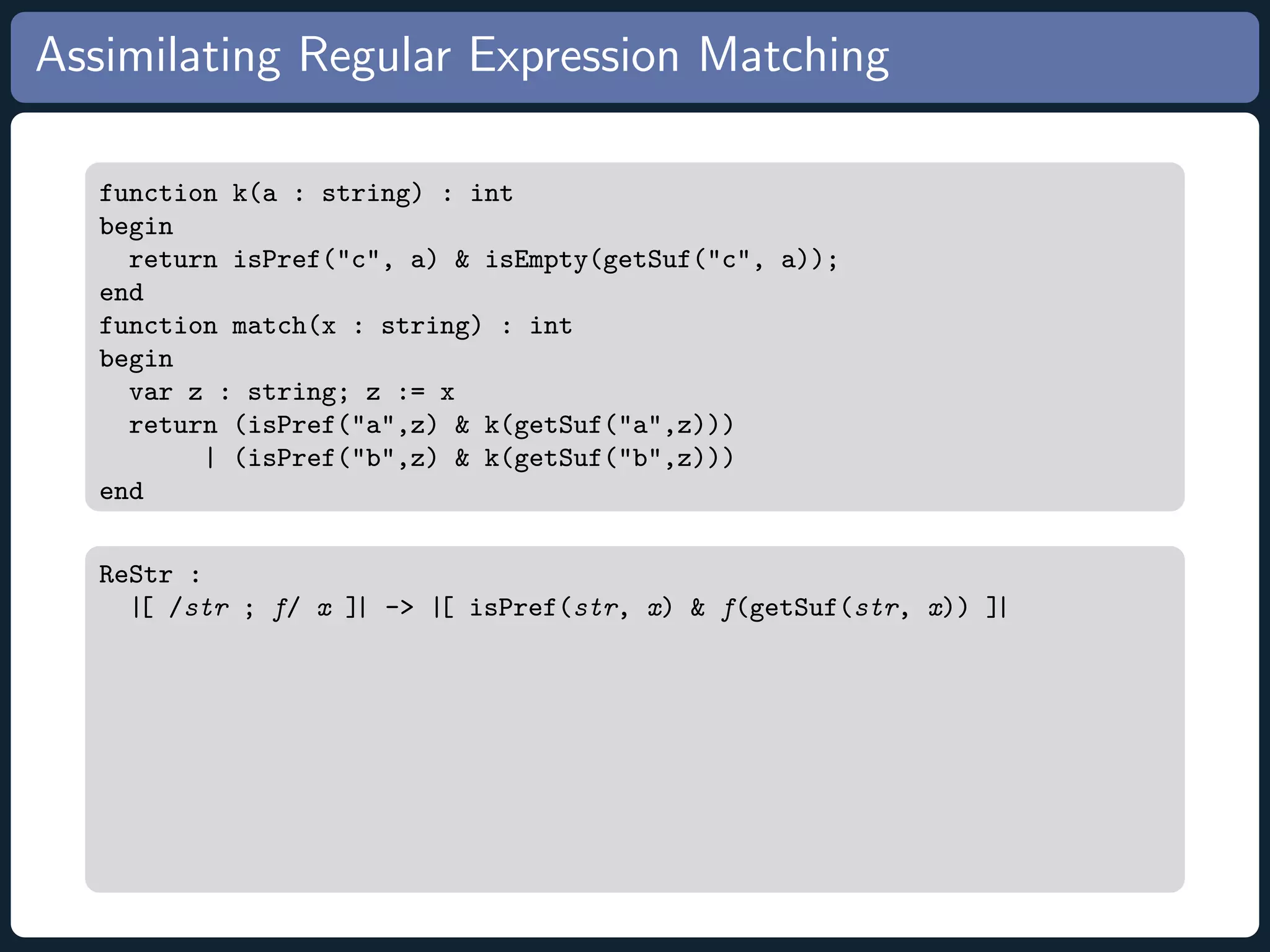 Assimilating Regular Expression Matching function k(a : string) : int begin return isPref(c, a) isEmpty(getSuf(c, a)); end function match(x : string) : int begin var z : string; z := x return (isPref(a,z) k(getSuf(a,z))) | (isPref(b,z) k(getSuf(b,z))) end ReStr : |[ /str ; f/ x ]| - |[ isPref(str, x) f(getSuf(str, x)) ]| 