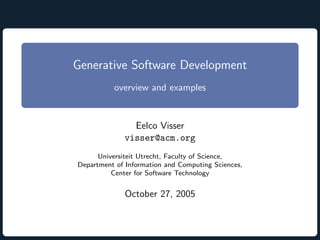 Generative Software Development
          overview and examples


               Eelco Visser
             visser@acm.org
      Universiteit Utrecht, Faculty of Science,
Department of Information and Computing Sciences,
          Center for Software Technology


              October 27, 2005
 