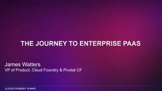 THE JOURNEY TO ENTERPRISE PAAS
James Watters
VP of Product, Cloud Foundry & Pivotal CF
 