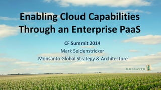 Enabling Cloud Capabilities
Through an Enterprise PaaS
CF Summit 2014
Mark Seidenstricker
Monsanto Global Strategy & Architecture
 