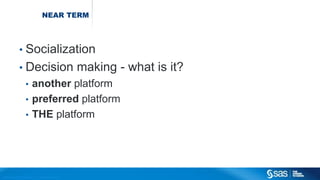 Copyr ight © 2014, SAS Institute Inc. All rights reser ved.
NEAR TERM
• Socialization
• Decision making - what is it?
• another platform
• preferred platform
• THE platform
 