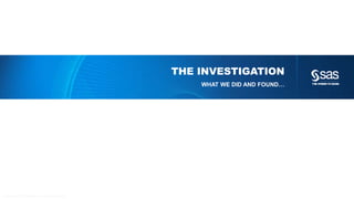 Copyr ight © 2014, SAS Institute Inc. All rights reser ved.
THE INVESTIGATION
WHAT WE DID AND FOUND…
 