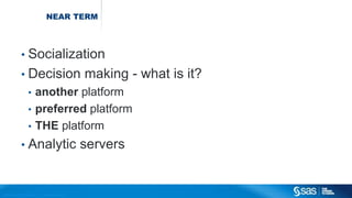 Copyr ight © 2014, SAS Institute Inc. All rights reser ved.
NEAR TERM
• Socialization
• Decision making - what is it?
• another platform
• preferred platform
• THE platform
• Analytic servers
 