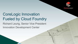CoreLogic Innovation
Fueled by Cloud Foundry
Richard Leurig, Senior Vice President
Innovation Development Center
 