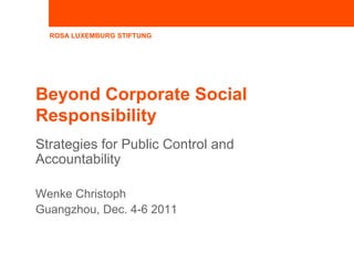 ROSA LUXEMBURG STIFTUNG




Beyond Corporate Social
Responsibility
Strategies for Public Control and
Accountability

Wenke Christoph
Guangzhou, Dec. 4-6 2011
 