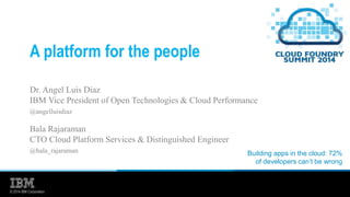 © 2014 IBM Corporation
A platform for the people
Dr. Angel Luis Diaz
IBM Vice President of Open Technologies & Cloud Performance
@angelluisdiaz
Bala Rajaraman
CTO Cloud Platform Services & Distinguished Engineer
@bala_rajaraman Building apps in the cloud: 72%
of developers can’t be wrong
 