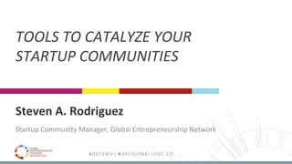 MEDELLÍN 2016 # G E C 2 0 1 6 | @ G E C G L O B A L | G E C . C O
Steven	A.	Rodriguez	
Startup	Community	Manager,	Global	Entrepreneurship	Network	
TOOLS	TO	CATALYZE	YOUR		
STARTUP	COMMUNITIES	
 