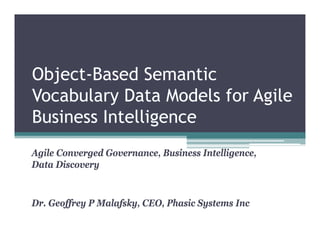 Object Based
Object-Based Semantic
Vocabulary Data Models for Agile
Business Intelligence
Agile Converged Governance, Business Intelligence,
Data Discovery


Dr. Geoffrey P Malafsky, CEO Phasic Systems Inc
D G ff         M l f k CEO, Ph i S t        I
 
