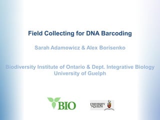 Field Collecting for DNA Barcoding

           Sarah Adamowicz & Alex Borisenko


Biodiversity Institute of Ontario & Dept. Integrative Biology
                    University of Guelph
 
