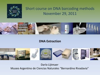Short course on DNA barcoding methods
                     November 29, 2011




                     DNA Extraction




                      Darío Lijtmaer
Museo Argentino de Ciencias Naturales “Bernardino Rivadavia”
 