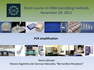 Short course on DNA barcoding methods
                     November 29, 2011




                   PCR amplification




                      Darío Lijtmaer
Museo Argentino de Ciencias Naturales “Bernardino Rivadavia”
 